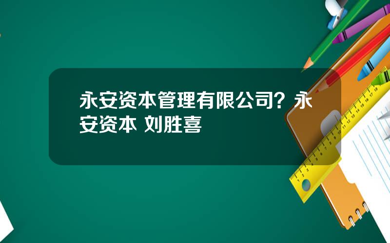 永安资本管理有限公司？永安资本 刘胜喜